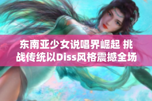 东南亚少女说唱界崛起 挑战传统以Diss风格震撼全场