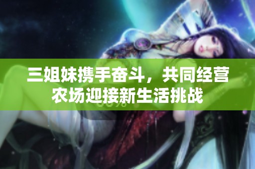 三姐妹携手奋斗，共同经营农场迎接新生活挑战