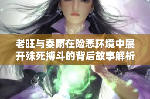老旺与秦雨在险恶环境中展开殊死搏斗的背后故事解析