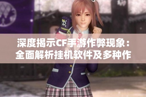 深度揭示CF手游作弊现象：全面解析挂机软件及多种作弊手段的现状与影响