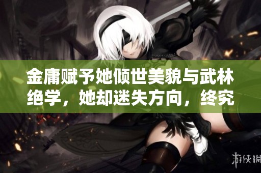 金庸赋予她倾世美貌与武林绝学，她却迷失方向，终究沉溺于放荡生活直至垂危时刻