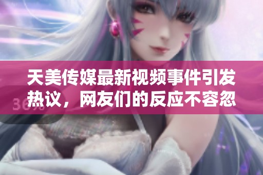 天美传媒最新视频事件引发热议，网友们的反应不容忽视