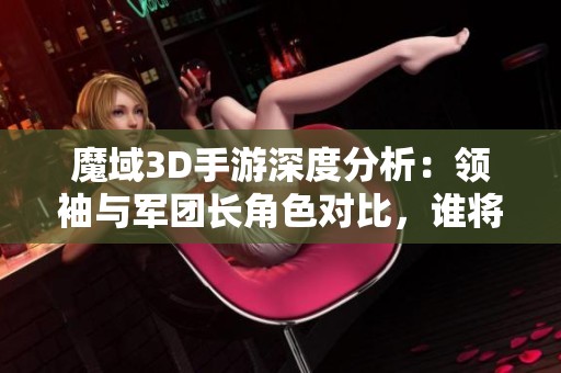 魔域3D手游深度分析：领袖与军团长角色对比，谁将成为真正的强者？
