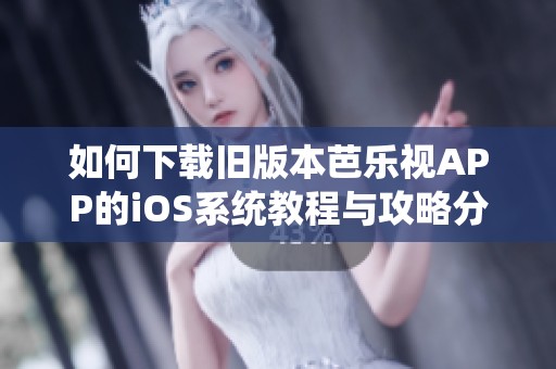 如何下载旧版本芭乐视APP的iOS系统教程与攻略分享