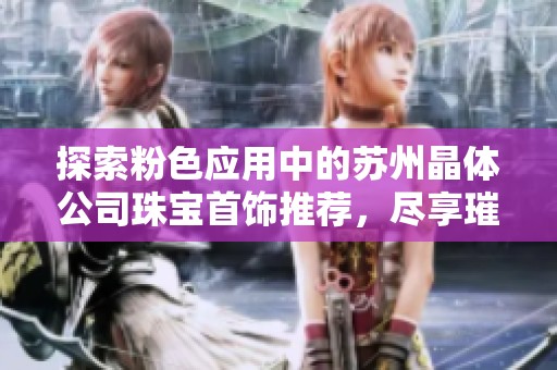 探索粉色应用中的苏州晶体公司珠宝首饰推荐，尽享璀璨优雅之美