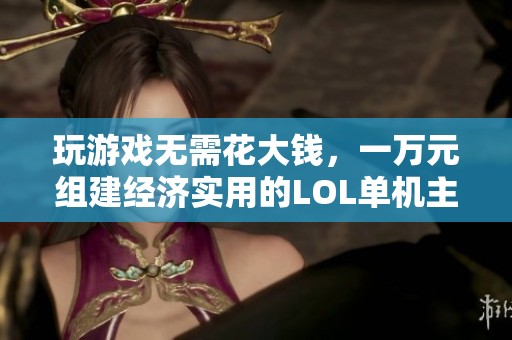 玩游戏无需花大钱，一万元组建经济实用的LOL单机主机方案推荐