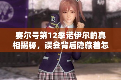 赛尔号第12季诺伊尔的真相揭秘，误会背后隐藏着怎样动人的故事与情感纠葛
