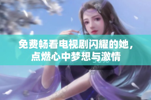 免费畅看电视剧闪耀的她，点燃心中梦想与激情