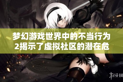 梦幻游戏世界中的不当行为2揭示了虚拟社区的潜在危机与挑战