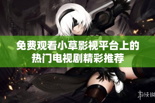 免费观看小草影视平台上的热门电视剧精彩推荐