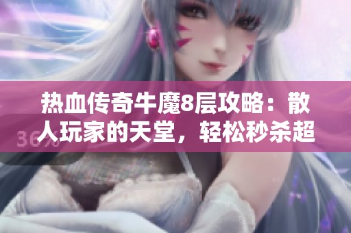 热血传奇牛魔8层攻略：散人玩家的天堂，轻松秒杀超级战士的最佳地点解析