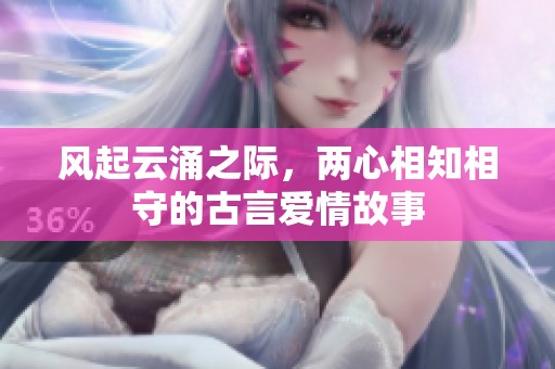 风起云涌之际，两心相知相守的古言爱情故事