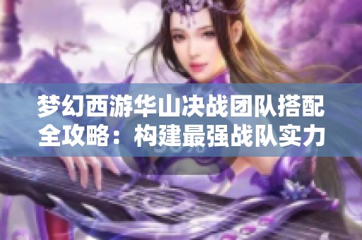 梦幻西游华山决战团队搭配全攻略：构建最强战队实力征服对手