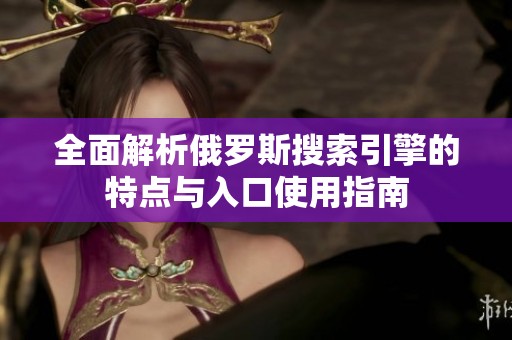 全面解析俄罗斯搜索引擎的特点与入口使用指南