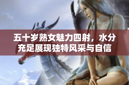 五十岁熟女魅力四射，水分充足展现独特风采与自信