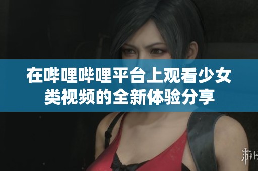 在哔哩哔哩平台上观看少女类视频的全新体验分享