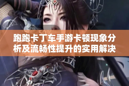 跑跑卡丁车手游卡顿现象分析及流畅性提升的实用解决方案指南