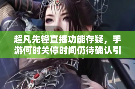 超凡先锋直播功能存疑，手游何时关停时间仍待确认引发玩家关注
