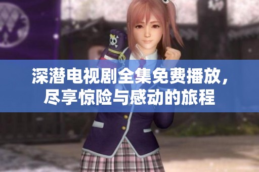 深潜电视剧全集免费播放，尽享惊险与感动的旅程