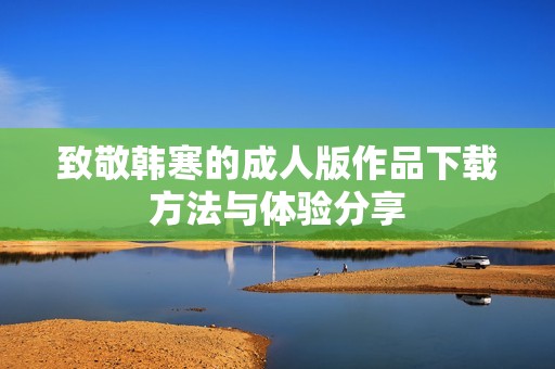 致敬韩寒的成人版作品下载方法与体验分享