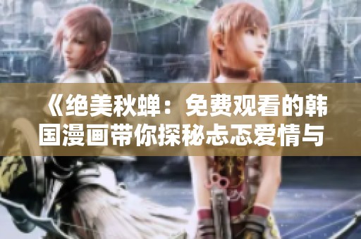 《绝美秋蝉：免费观看的韩国漫画带你探秘忐忑爱情与友情》
