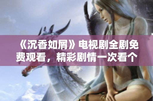 《沉香如屑》电视剧全剧免费观看，精彩剧情一次看个够