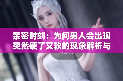 亲密时刻：为何男人会出现突然硬了又软的现象解析与探讨
