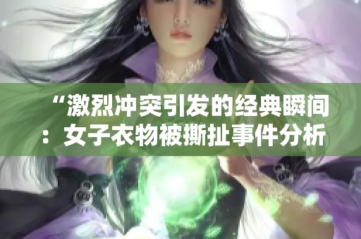 “激烈冲突引发的经典瞬间：女子衣物被撕扯事件分析”