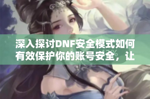 深入探讨DNF安全模式如何有效保护你的账号安全，让你在地下城尽情冒险无忧无虑