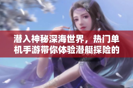 潜入神秘深海世界，热门单机手游带你体验潜艇探险的刺激与冒险之旅