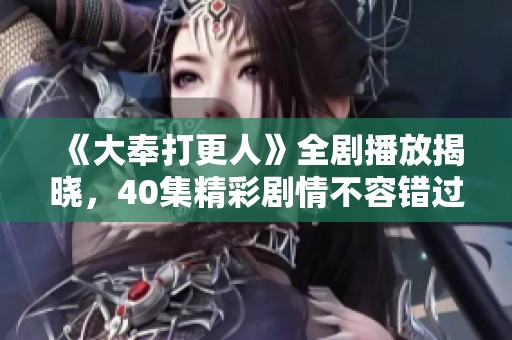 《大奉打更人》全剧播放揭晓，40集精彩剧情不容错过