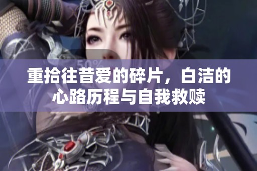 重拾往昔爱的碎片，白洁的心路历程与自我救赎