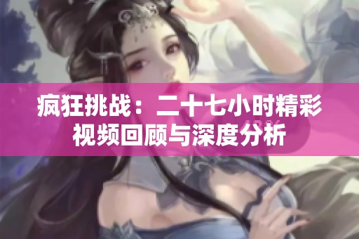 疯狂挑战：二十七小时精彩视频回顾与深度分析