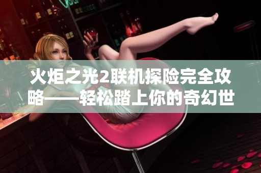 火炬之光2联机探险完全攻略——轻松踏上你的奇幻世界冒险之旅！