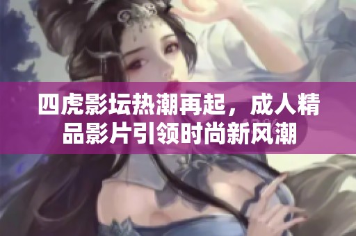 四虎影坛热潮再起，成人精品影片引领时尚新风潮