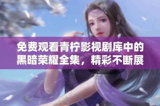 免费观看青柠影视剧库中的黑暗荣耀全集，精彩不断展现