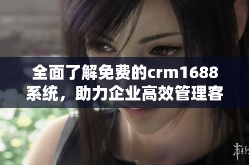 全面了解免费的crm1688系统，助力企业高效管理客户关系