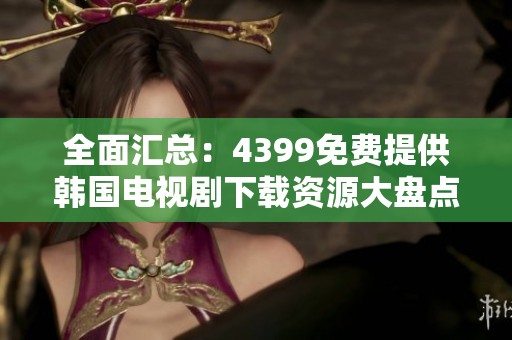 全面汇总：4399免费提供韩国电视剧下载资源大盘点