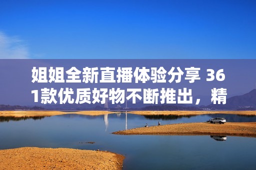 姐姐全新直播体验分享 361款优质好物不断推出，精彩不停歇尽在蓝韵游戏网