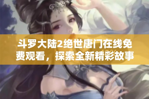 斗罗大陆2绝世唐门在线免费观看，探索全新精彩故事与人物冒险