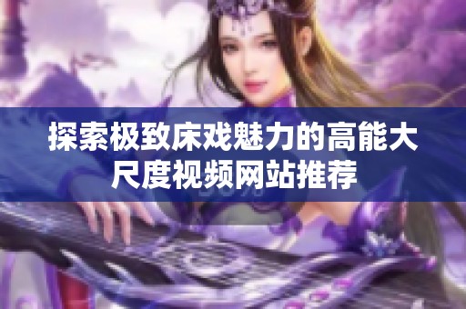 探索极致床戏魅力的高能大尺度视频网站推荐