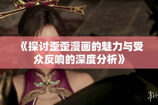 《探讨歪歪漫画的魅力与受众反响的深度分析》