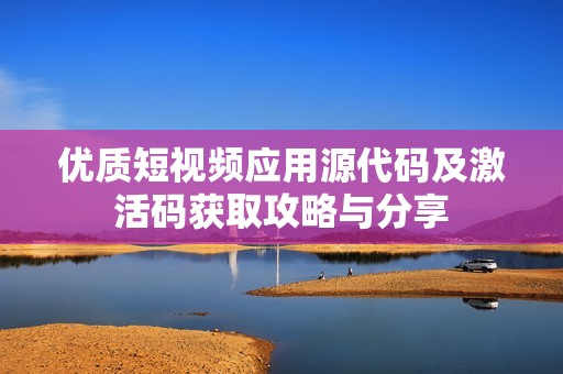 优质短视频应用源代码及激活码获取攻略与分享