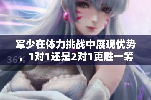 军少在体力挑战中展现优势，1对1还是2对1更胜一筹