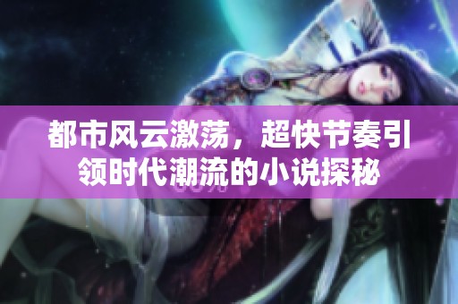 都市风云激荡，超快节奏引领时代潮流的小说探秘