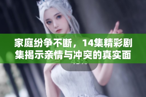家庭纷争不断，14集精彩剧集揭示亲情与冲突的真实面貌