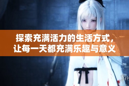 探索充满活力的生活方式，让每一天都充满乐趣与意义