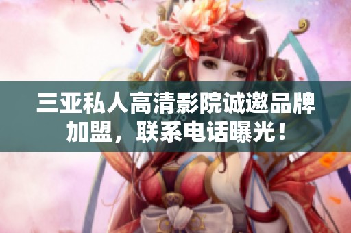 三亚私人高清影院诚邀品牌加盟，联系电话曝光！