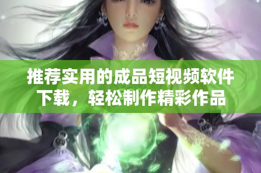 推荐实用的成品短视频软件下载，轻松制作精彩作品
