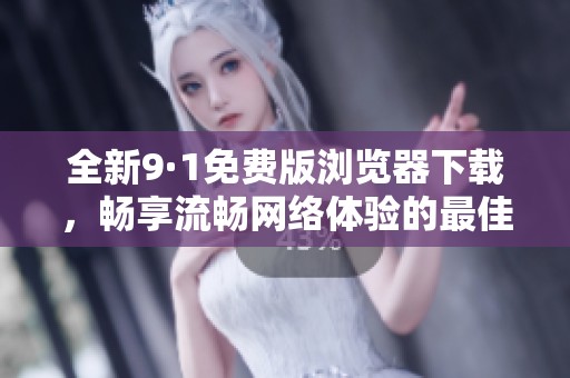 全新9·1免费版浏览器下载，畅享流畅网络体验的最佳选择
